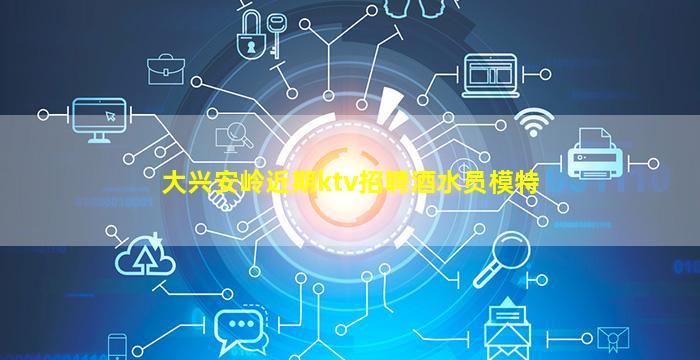 大兴安岭近期ktv招聘酒水员模特