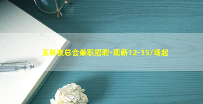 玉林夜总会兼职招聘-现薪12-15/场起